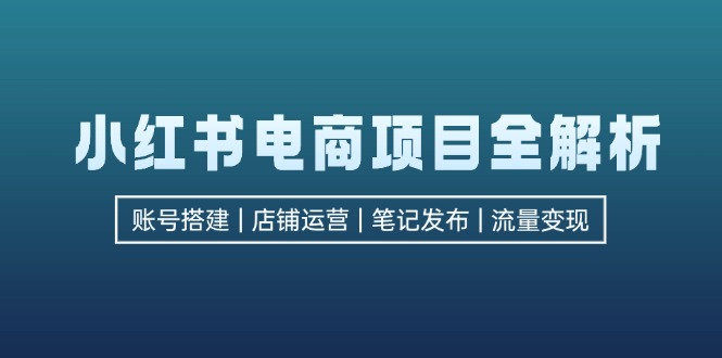小红书电商项目全解析，包括账号搭建、店铺运营、笔记发布  实现流量变现-百盛轻创