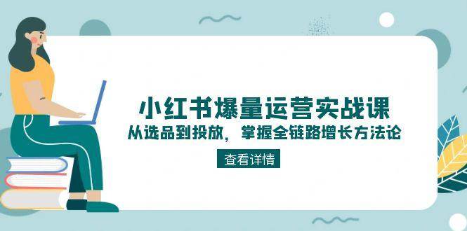 小红书爆量运营实战课：从选品到投放，掌握全链路增长方法论-百盛轻创