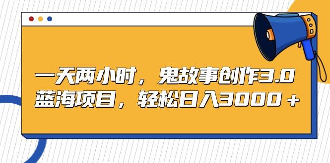一天两小时，鬼故事创作3.0，蓝海项目，轻松日入3000＋-百盛轻创