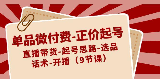 单品微付费正价起号：直播带货-起号思路-选品-话术-开播(9节课)-小艾项目网