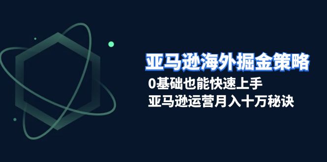 亚马逊海外掘金策略，0基础也能快速上手，亚马逊运营月入十万秘诀-小艾项目网