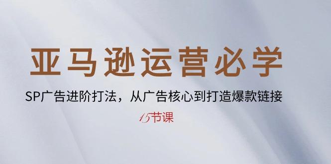 亚马逊运营必学： SP广告进阶打法，从广告核心到打造爆款链接-15节课-小艾项目网