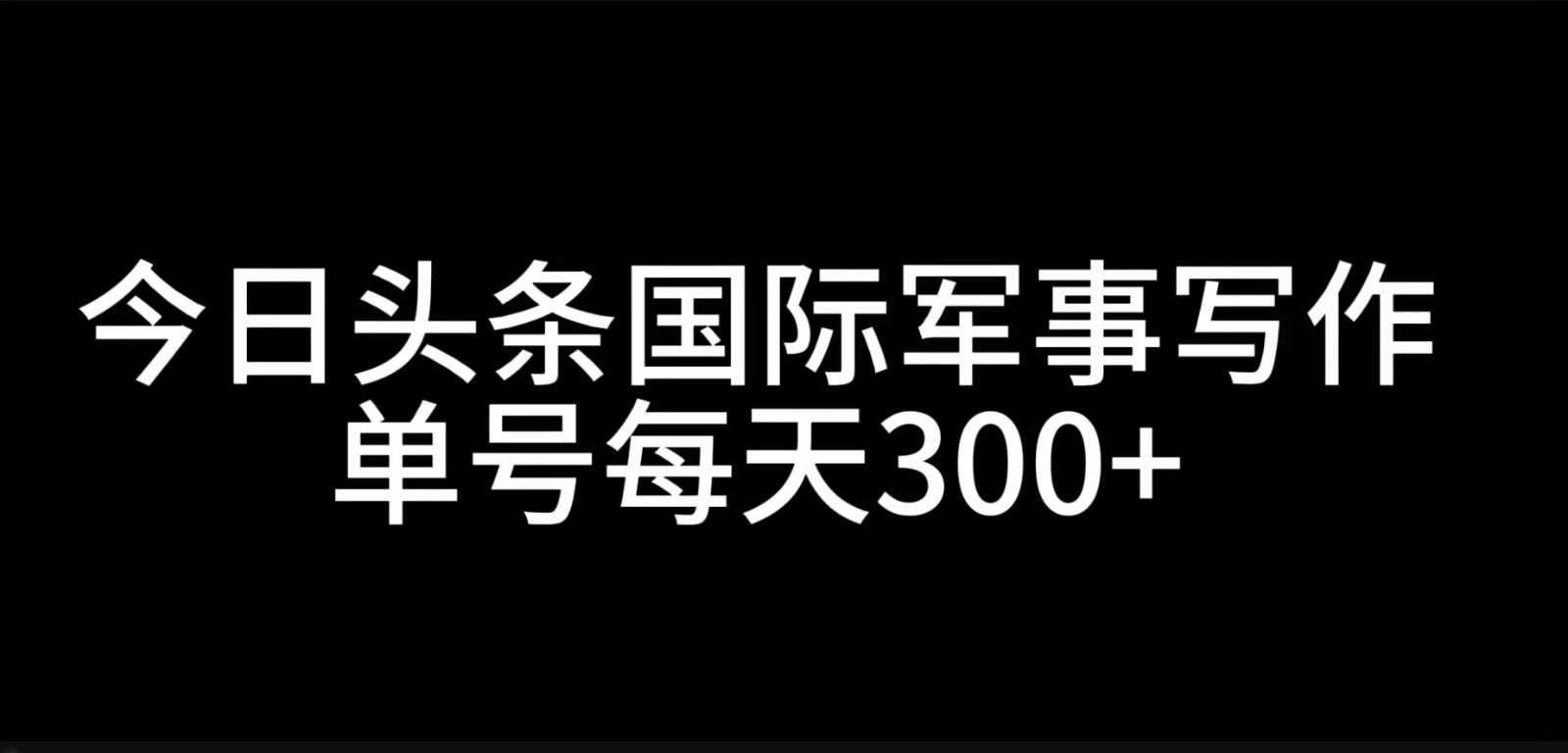 今日头条国际军事写作，利用AI创作，单号日入300+-百盛轻创