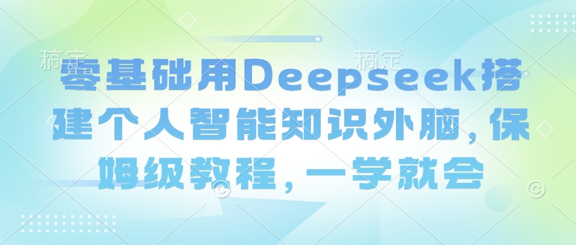 零基础用Deepseek搭建个人智能知识外脑，保姆级教程，一学就会-百盛轻创