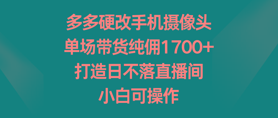 多多硬改手机摄像头，单场带货纯佣1700+，打造日不落直播间，小白可操作-百盛轻创