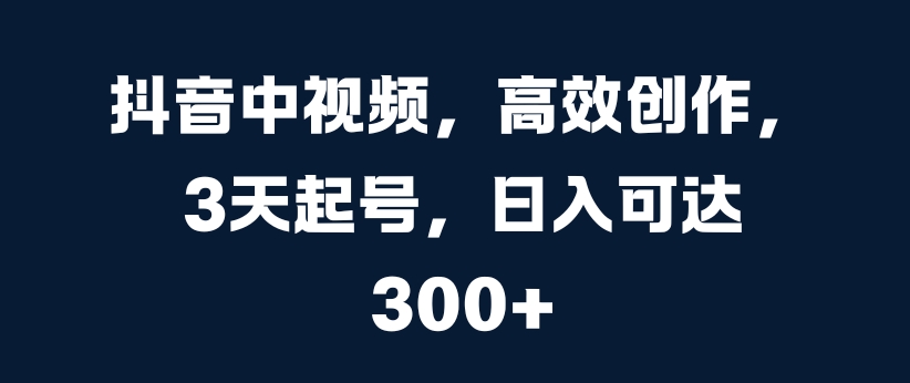 抖音中视频，高效创作，3天起号，日入可达3张【揭秘】-百盛轻创