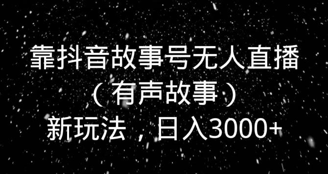 靠抖音故事号无人直播（有声故事）新玩法，日入3000+-百盛轻创