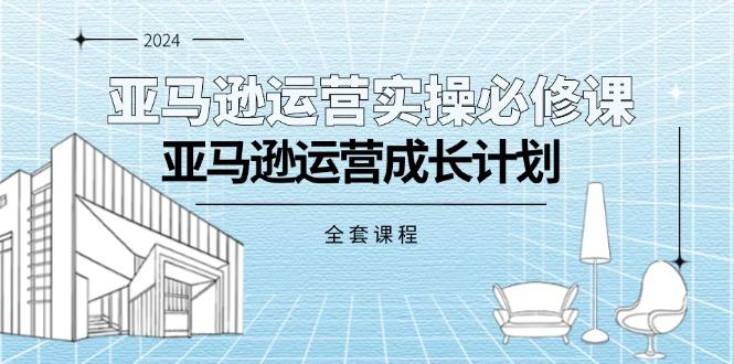 亚马逊运营实操必修课，亚马逊运营成长计划(全套课程-百盛轻创