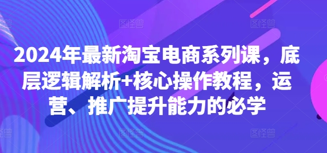 2024年最新淘宝电商系列课，底层逻辑解析+核心操作教程，运营、推广提升能力的必学-百盛轻创