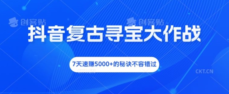 抖音复古寻宝大作战，7天速赚5000+的秘诀不容错过【揭秘】-百盛轻创