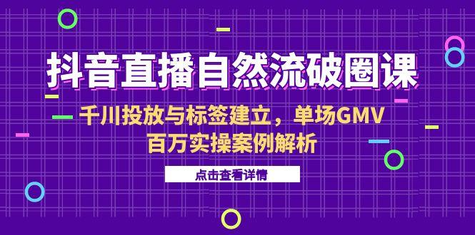抖音直播自然流破圈课-6月，千川投放与标签建立，单场GMV百万实操案例解析-小艾项目网