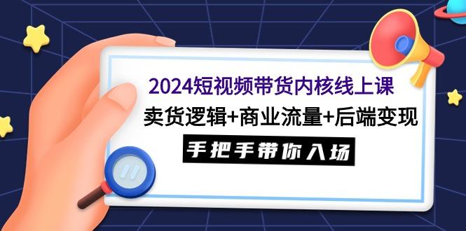 (9471期)2024短视频带货内核线上课：卖货逻辑+商业流量+后端变现，手把手带你入场-百盛轻创