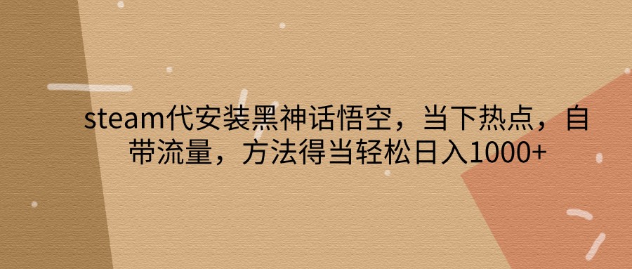 steam代安装黑神话悟空,当下热点,自带流量,方法得当轻松日入1000+-小艾项目网