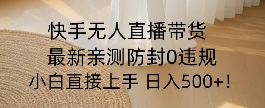快手无人直播带货从0-1落地教学，最新防封0粉开播，小白可上手日入500+【揭秘】-百盛轻创