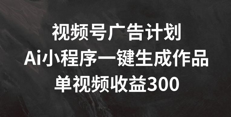 视频号广告计划，AI小程序一键生成作品， 单视频收益300+【揭秘】-百盛轻创