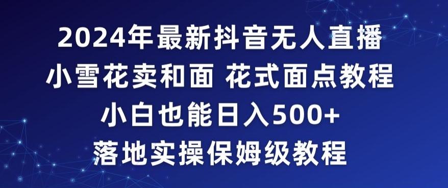 2024年抖音最新无人直播小雪花卖和面、花式面点教程小白也能日入500+落地实操保姆级教程【揭秘】-百盛轻创
