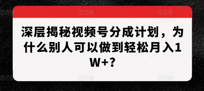 深层揭秘视频号分成计划，为什么别人可以做到轻松月入1W+?-小艾项目网