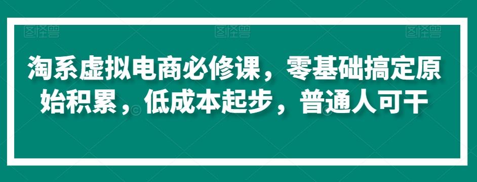 淘系虚拟电商必修课，零基础搞定原始积累，低成本起步，普通人可干-百盛轻创