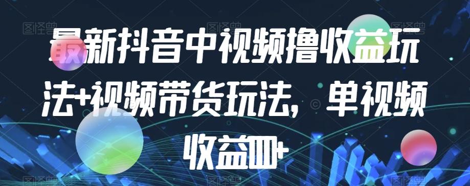 最新抖音中视频撸收益玩法+视频带货，单视频收益1000+-小艾项目网