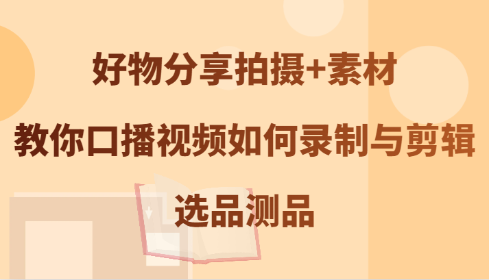 好物分享拍摄+素材，教你口播视频如何录制与剪辑，选品测品-百盛轻创