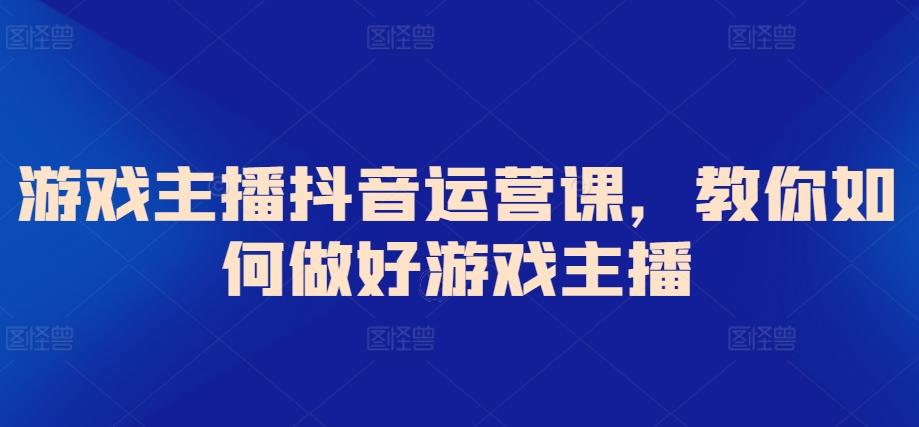 游戏主播抖音运营课，教你如何做好游戏主播-小艾项目网