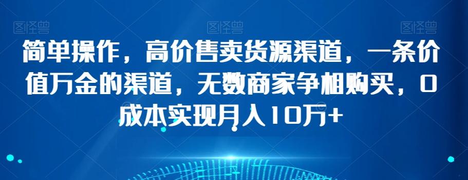 简单操作，高价售卖货源渠道，一条价值万金的渠道，无数商家争相购买，0成本实现月入10万+【揭秘】-小艾项目网