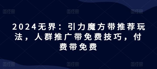 2024无界：引力魔方带推荐玩法，人群推广带免费技巧，付费带免费-小艾项目网