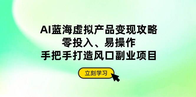 AI蓝海虚拟产品变现攻略，零投入、易操作，手把手打造风口副业项目-小艾项目网