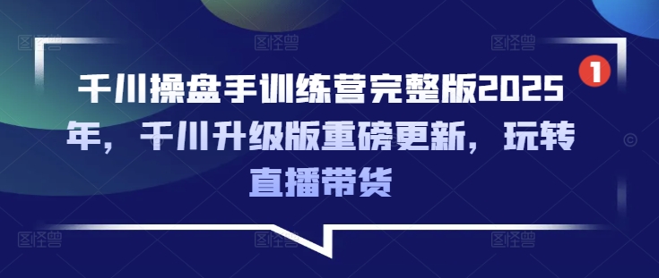 千川操盘手训练营完整版2025年，千川升级版重磅更新，玩转直播带货-百盛轻创
