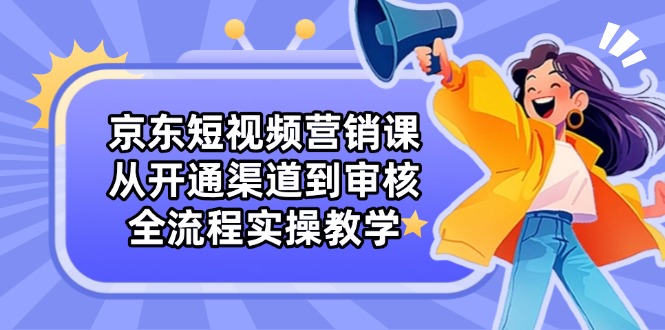 京东短视频营销课：从开通渠道到审核，全流程实操教学-小艾项目网