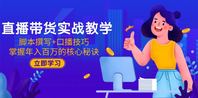 直播带货实战教学：脚本撰写+口播技巧，掌握年入百万的核心秘诀-百盛轻创