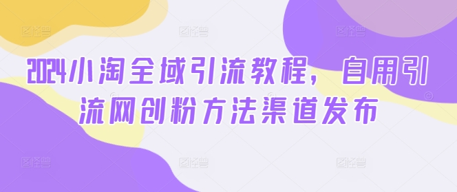 2024小淘全域引流教程，自用引流网创粉方法渠道发布-百盛轻创