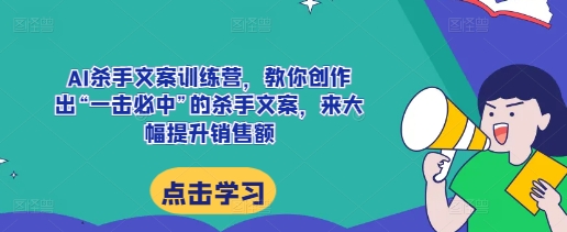 AI杀手文案训练营，教你创作出“一击必中”的杀手文案，来大幅提升销售额-百盛轻创