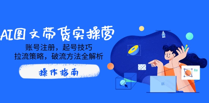 AI图文带货实操营，账号注册，起号技巧，拉流策略，破流方法全解析-小艾项目网