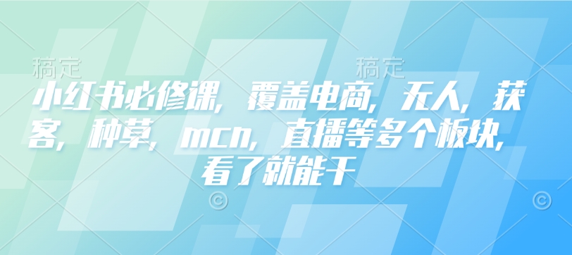 小红书必修课,覆盖电商,无人,获客,种草,mcn,直播等多个板块,看了就能干