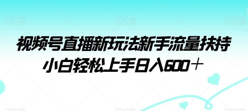 视频号直播新玩法新手流量扶持小白轻松上手日入600＋【揭秘】-百盛轻创