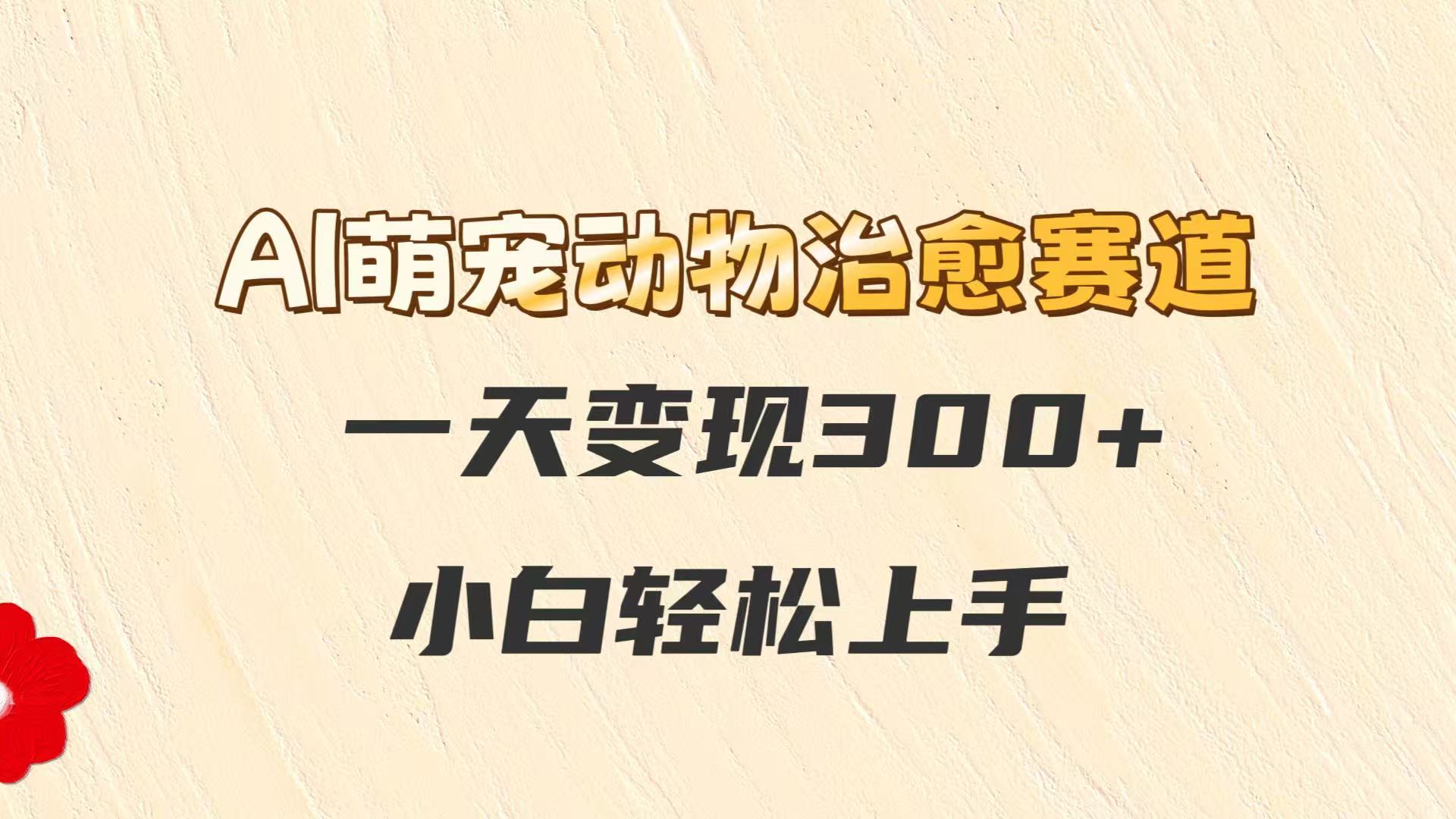 AI萌宠动物治愈赛道，一天变现300+，小白轻松上手-小艾项目网