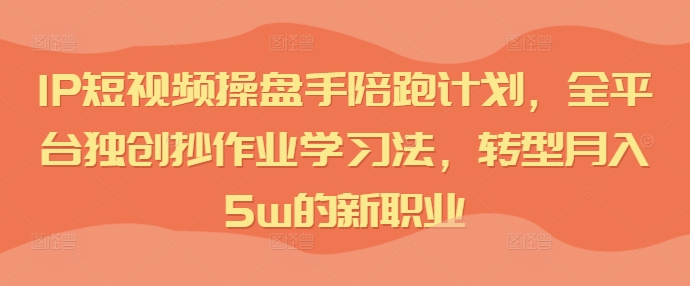 IP短视频操盘手陪跑计划，全平台独创抄作业学习法，转型月入5w的新职业-百盛轻创