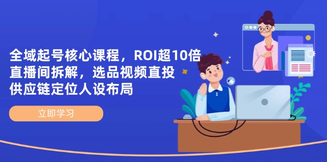 全域起号核心课程,ROI超10倍直播间拆解,选品直投,供应链定位人设布局-小艾项目网