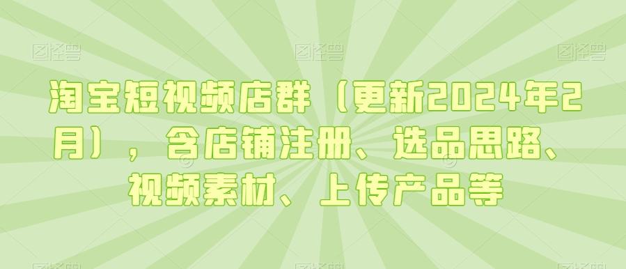 淘宝短视频店群(更新2024年2月)，含店铺注册、选品思路、视频素材、上传产品等-百盛轻创