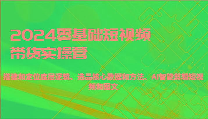 2024零基础短视频带货实操营-搭建和定位底层逻辑、选品核心数据和方法、AI智能剪辑-百盛轻创