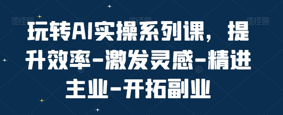 玩转AI实操系列课，提升效率-激发灵感-精进主业-开拓副业-百盛轻创