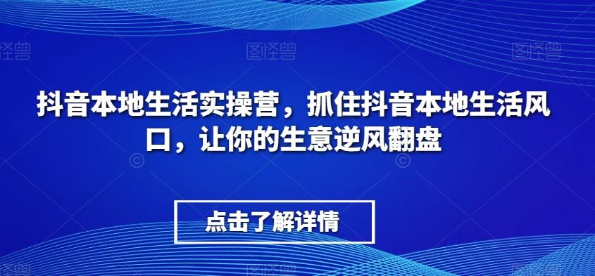 抖音本地生活实操营，​抓住抖音本地生活风口，让你的生意逆风翻盘-小艾项目网