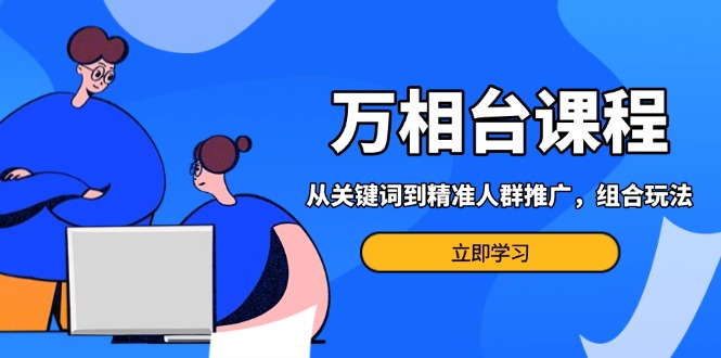 万相台课程：从关键词到精准人群推广，组合玩法高效应对多场景电商营销…-百盛轻创