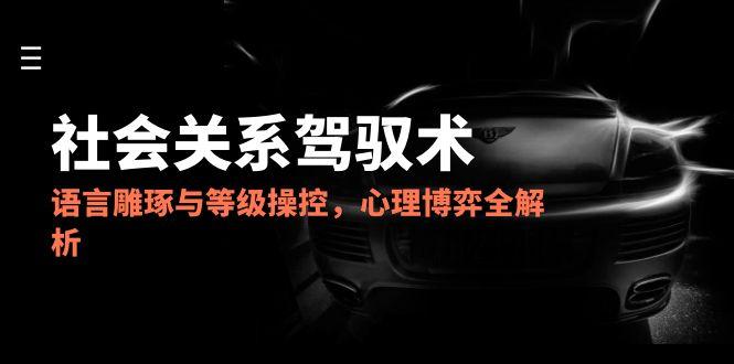 2025社会关系驾驭术，语言雕琢与等级操控，心理博弈全解析-小艾项目网