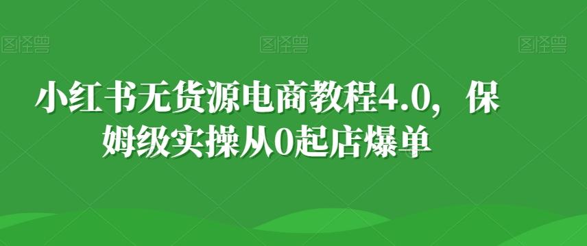小红书无货源电商教程4.0，保姆级实操从0起店爆单【拆解】-百盛轻创