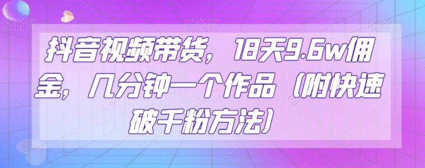 抖音视频带货，18天9.6w佣金，几分钟一个作品（附快速破千粉方法）【揭秘】-小艾项目网