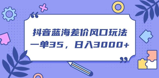 抖音蓝海差价风口玩法，一单35，日入3000+-小艾项目网