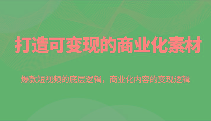 打造可变现的商业化素材,爆款短视频的底层逻辑,商业化内容的变现逻辑-小艾项目网