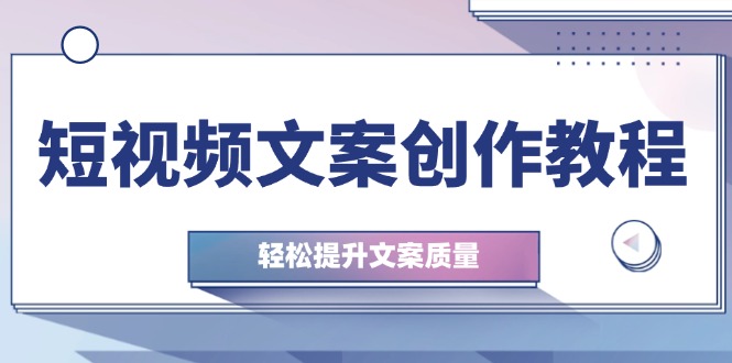 短视频文案创作教程：从钉子思维到实操结构整改，轻松提升文案质量-小艾项目网